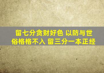 留七分贪财好色 以防与世俗格格不入 留三分一本正经